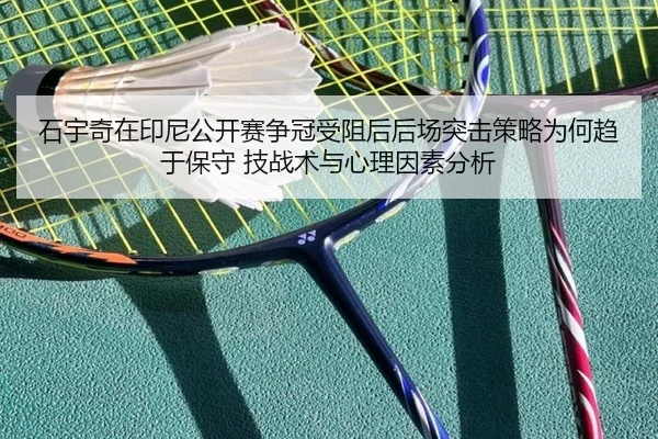 石宇奇在印尼公开赛争冠受阻后后场突击策略为何趋于保守 技战术与心理因素分析